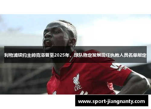 利物浦续约主帅克洛普至2025年，球队稳定发展现任执教人员名单敲定